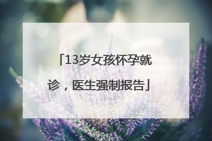 13岁女孩怀孕就诊，医生强制报告