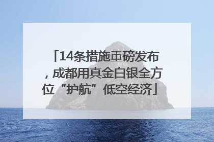 14条措施重磅发布，成都用真金白银全方位“护航”低空经济