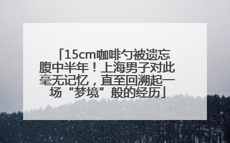 15cm咖啡勺被遗忘腹中半年！上海男子对此毫无记忆，直至回溯起一场“梦境”般的经历