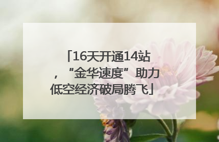 16天开通14站，“金华速度”助力低空经济破局腾飞