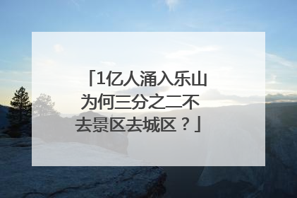 1亿人涌入乐山 为何三分之二不去景区去城区？