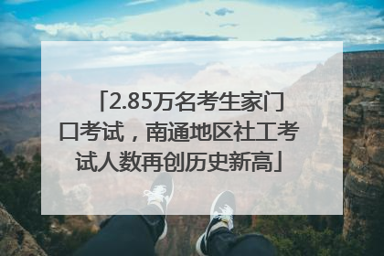 2.85万名考生家门口考试，南通地区社工考试人数再创历史新高