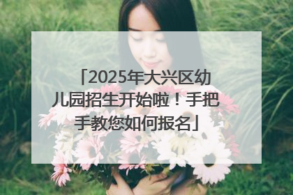 2025年大兴区幼儿园招生开始啦！手把手教您如何报名