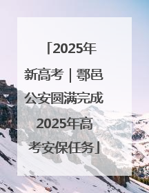 2025年新高考｜鄠邑公安圆满完成2025年高考安保任务