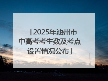 2025年池州市中高考考生数及考点设置情况公布