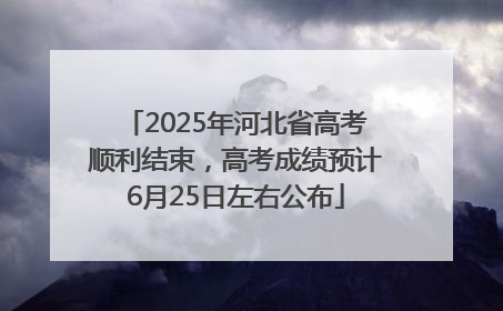 2025年河北省高考顺利结束，高考成绩预计6月25日左右公布