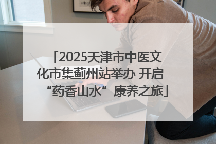 2025天津市中医文化市集蓟州站举办 开启“药香山水”康养之旅