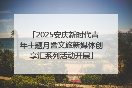 2025安庆新时代青年主题月暨文旅新媒体创享汇系列活动开展