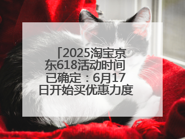 2025淘宝京东618活动时间已确定：6月17日开始买优惠力度最大最便宜