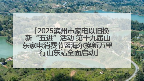 2025滨州市家电以旧换新“五进”活动 第十九届山东家电消费节暨海尔换新万里 行山东站全面启动