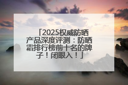 2025权威防晒产品深度评测：防晒霜排行榜前十名的牌子！闭眼入！