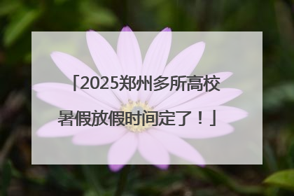 2025郑州多所高校暑假放假时间定了！