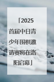 2025首届中日青少年围棋邀请赛将在洛阳启幕