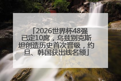 2026世界杯48强已定10席，乌兹别克斯坦创造历史首次晋级，约旦、韩国获出线名额