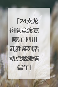 24支龙舟队竞渡嘉陵江 四川武胜系列活动点燃激情端午