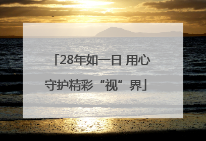28年如一日 用心守护精彩“视”界