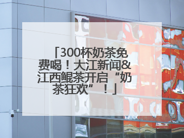 300杯奶茶免费喝！大江新闻&江西鲲茶开启“奶茶狂欢”！