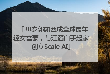 30岁郭露西成全球最年轻女富豪，与汪滔白手起家创立Scale AI