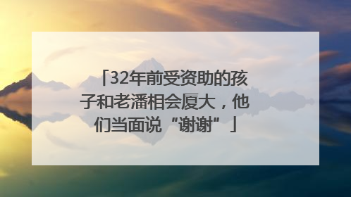 32年前受资助的孩子和老潘相会厦大，他们当面说“谢谢”
