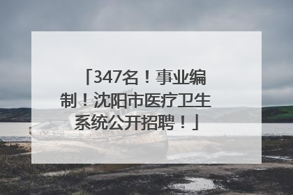 347名！事业编制！沈阳市医疗卫生系统公开招聘！