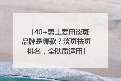40+男士爱用淡斑品牌是哪款？淡斑祛斑排名，全肤质适用