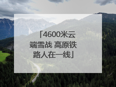 4600米云端雪战 高原铁路人在一线