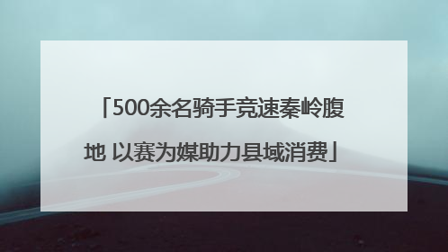 500余名骑手竞速秦岭腹地 以赛为媒助力县域消费