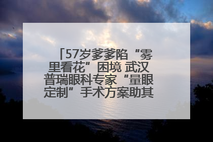 57岁爹爹陷“雾里看花”困境 武汉普瑞眼科专家“量眼定制”手术方案助其重见清晰视界