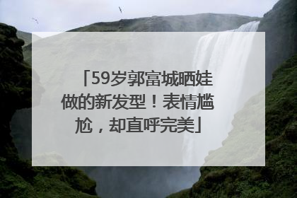 59岁郭富城晒娃做的新发型！表情尴尬，却直呼完美