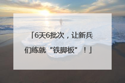 6天6批次，让新兵们练就“铁脚板”！