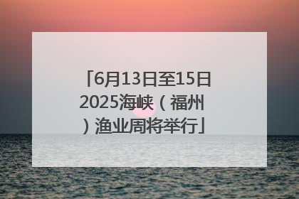 6月13日至15日 2025海峡（福州）渔业周将举行