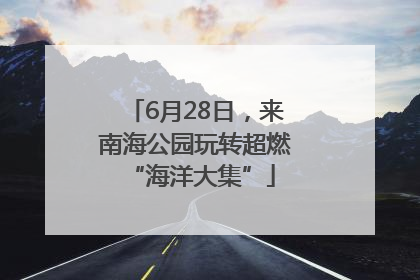 6月28日，来南海公园玩转超燃 “海洋大集”