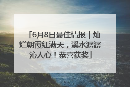 6月8日最佳情报｜灿烂朝霞红满天，溪水潺潺沁人心！恭喜获奖