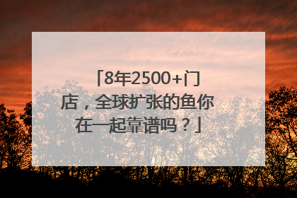 8年2500+门店，全球扩张的鱼你在一起靠谱吗？