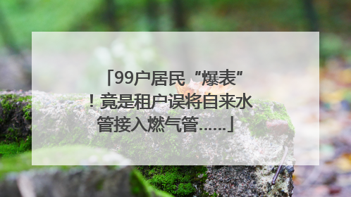 99户居民“爆表”！竟是租户误将自来水管接入燃气管……