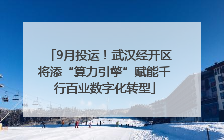 9月投运！武汉经开区将添“算力引擎”赋能千行百业数字化转型