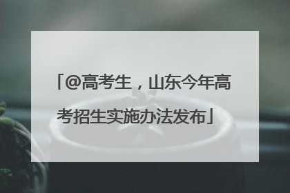 @高考生，山东今年高考招生实施办法发布