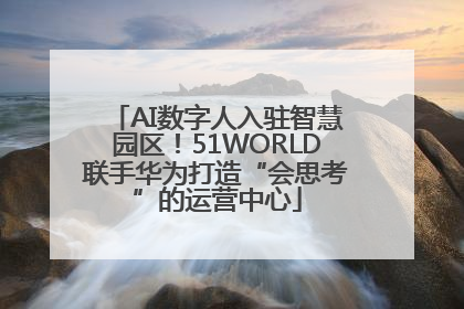 AI数字人入驻智慧园区！51WORLD联手华为打造“会思考”的运营中心
