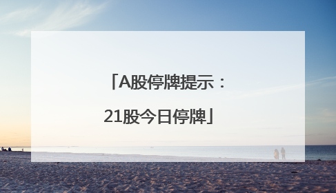 A股停牌提示：21股今日停牌