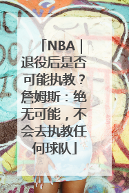 NBA｜退役后是否可能执教？詹姆斯：绝无可能，不会去执教任何球队