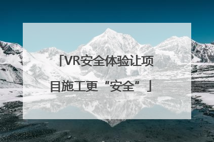 VR安全体验让项目施工更“安全”